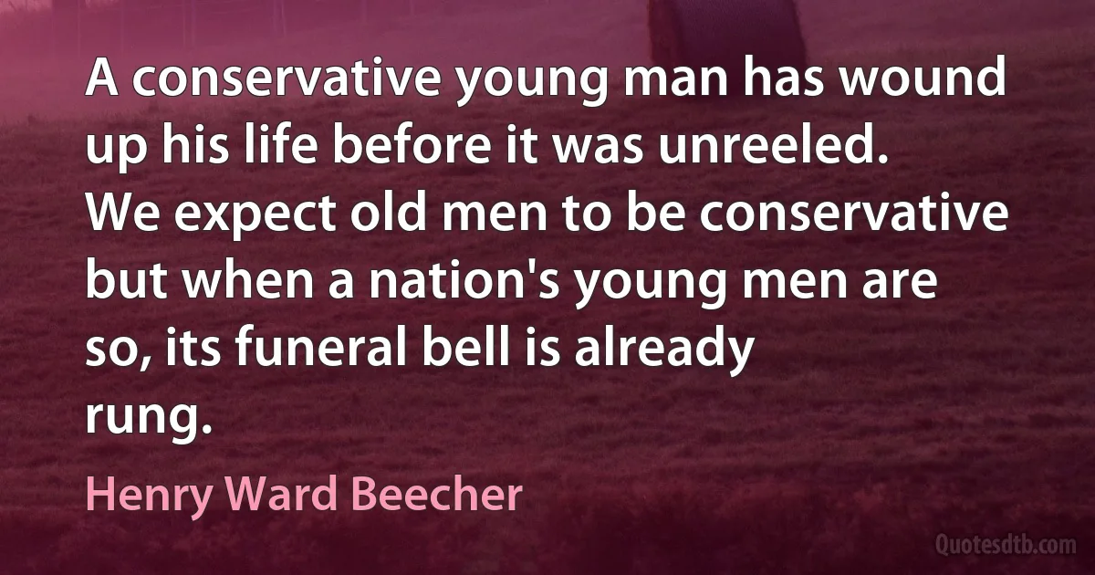 A conservative young man has wound up his life before it was unreeled. We expect old men to be conservative but when a nation's young men are so, its funeral bell is already rung. (Henry Ward Beecher)