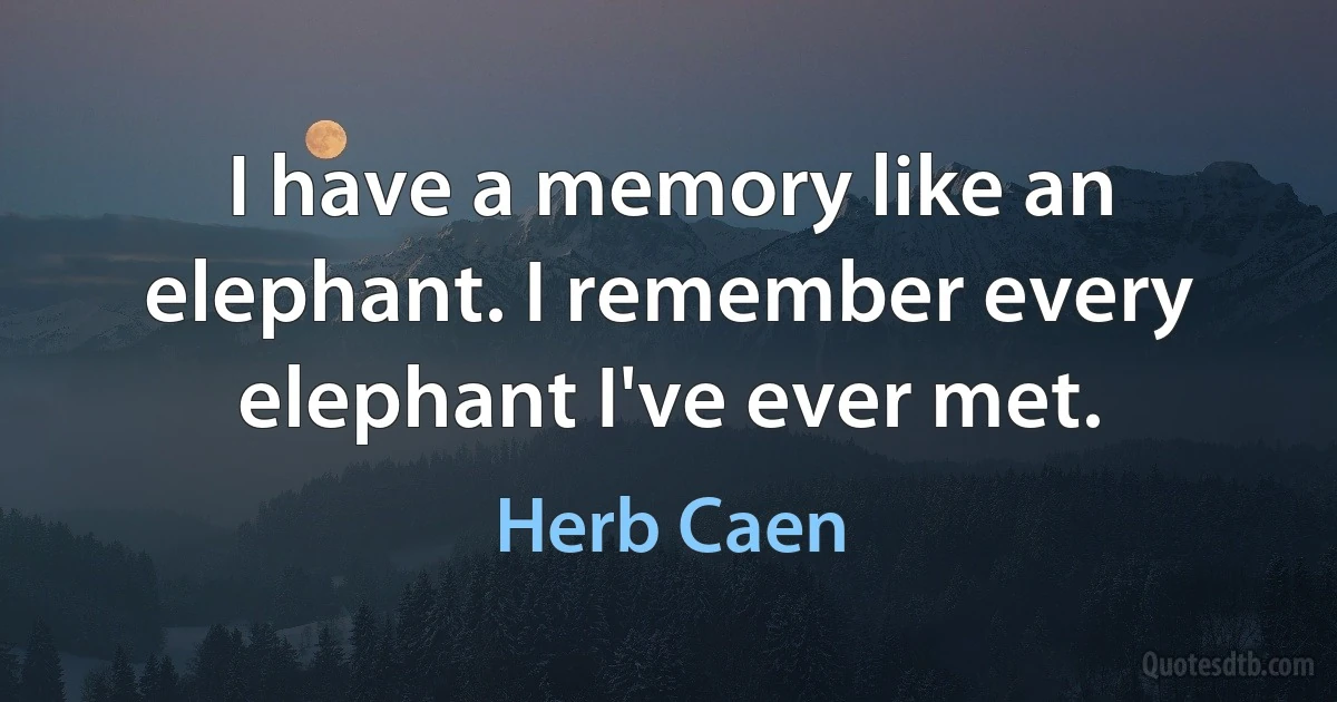 I have a memory like an elephant. I remember every elephant I've ever met. (Herb Caen)