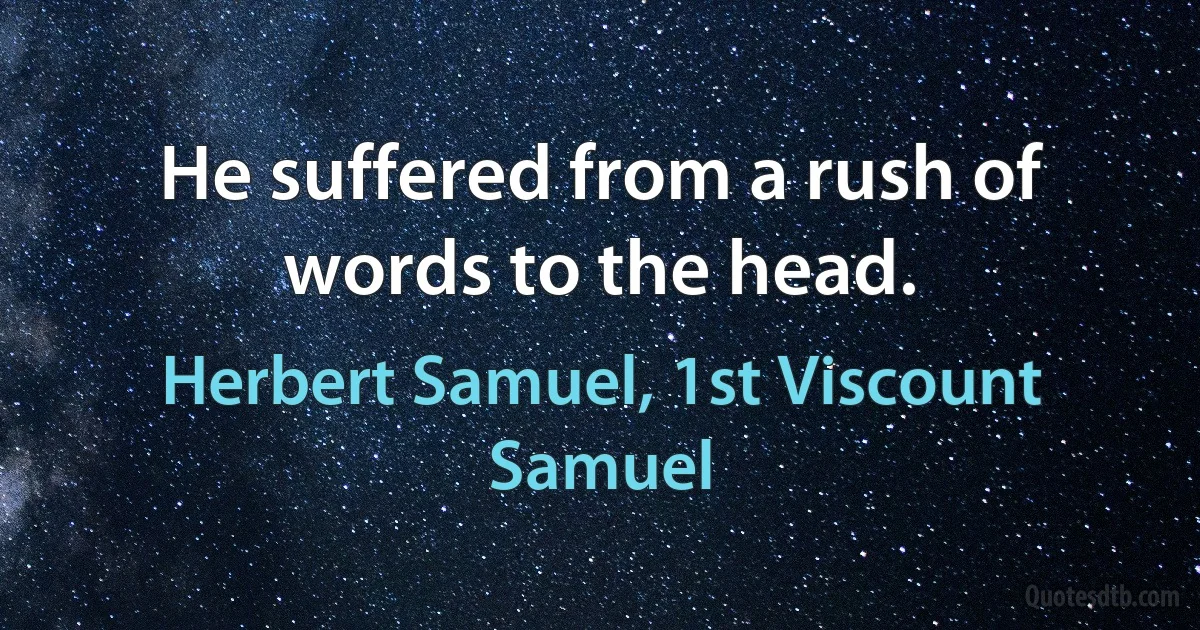 He suffered from a rush of words to the head. (Herbert Samuel, 1st Viscount Samuel)