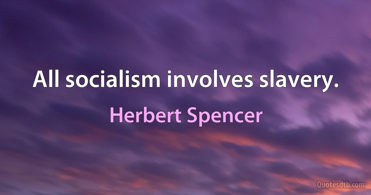 All socialism involves slavery. (Herbert Spencer)