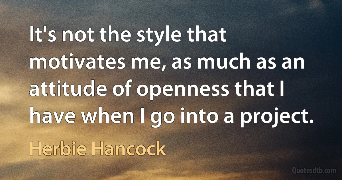 It's not the style that motivates me, as much as an attitude of openness that I have when I go into a project. (Herbie Hancock)