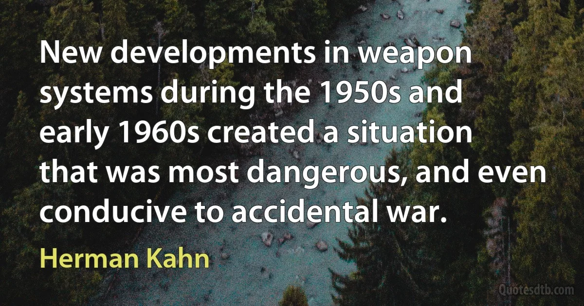 New developments in weapon systems during the 1950s and early 1960s created a situation that was most dangerous, and even conducive to accidental war. (Herman Kahn)