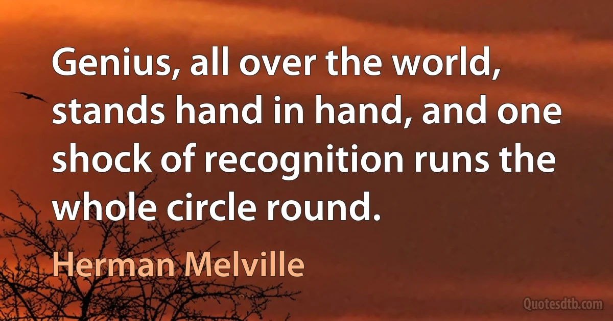 Genius, all over the world, stands hand in hand, and one shock of recognition runs the whole circle round. (Herman Melville)