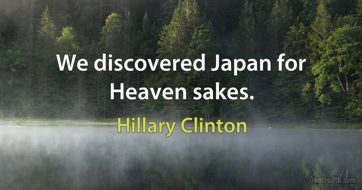 We discovered Japan for Heaven sakes. (Hillary Clinton)