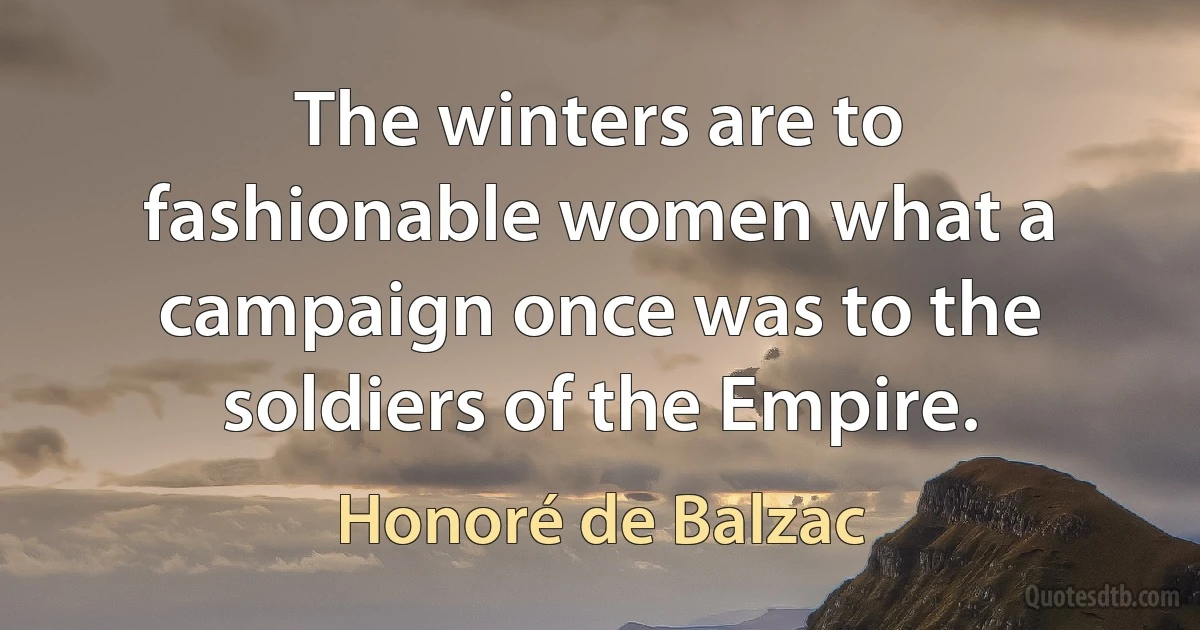 The winters are to fashionable women what a campaign once was to the soldiers of the Empire. (Honoré de Balzac)