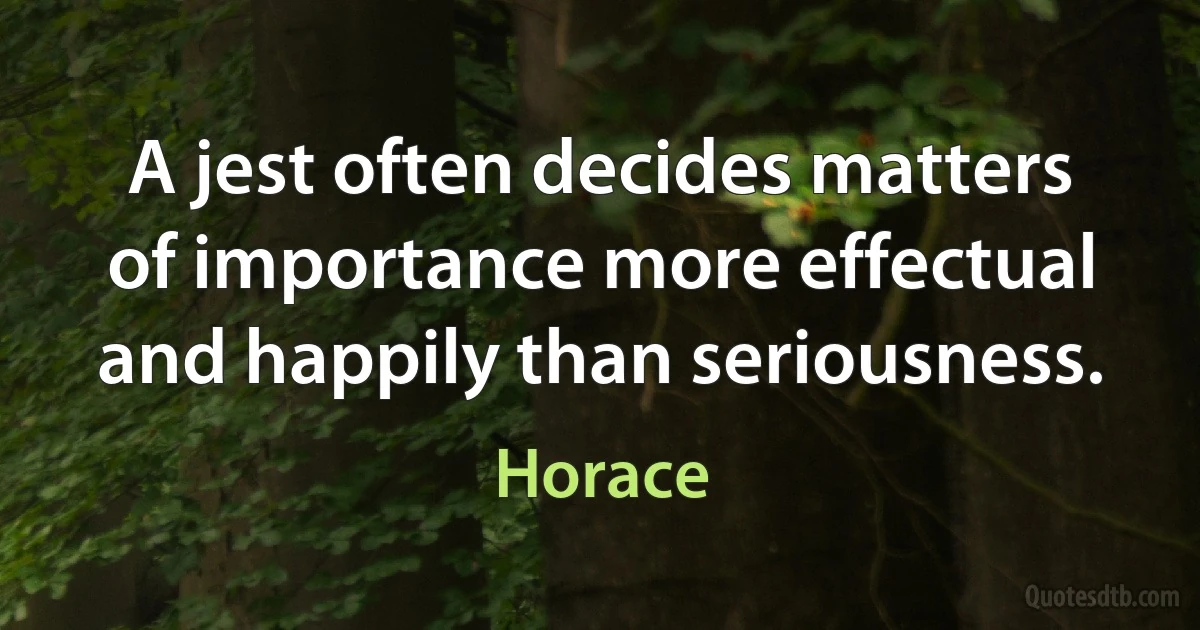 A jest often decides matters of importance more effectual and happily than seriousness. (Horace)