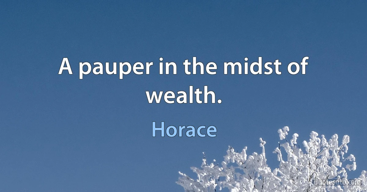 A pauper in the midst of wealth. (Horace)