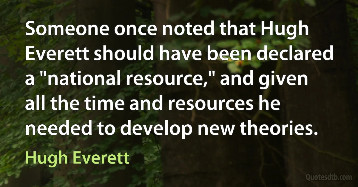 Someone once noted that Hugh Everett should have been declared a "national resource," and given all the time and resources he needed to develop new theories. (Hugh Everett)