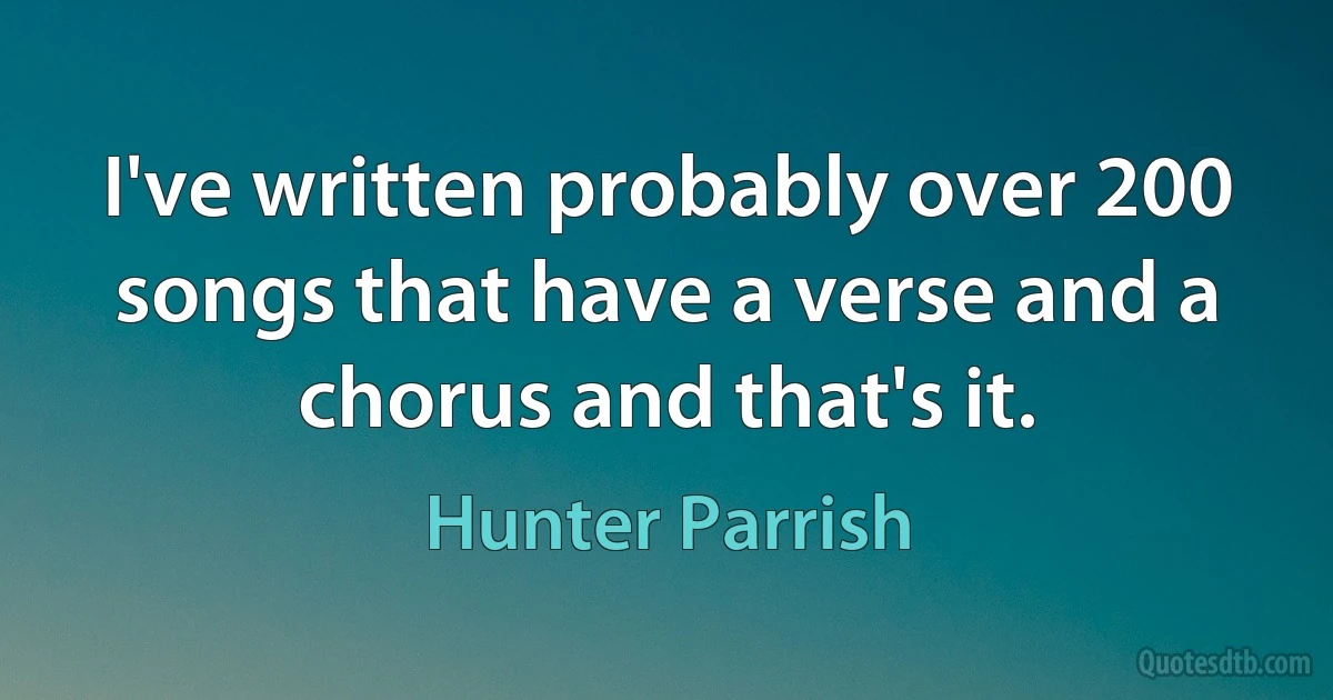 I've written probably over 200 songs that have a verse and a chorus and that's it. (Hunter Parrish)