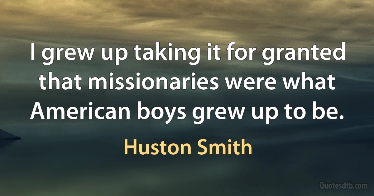 I grew up taking it for granted that missionaries were what American boys grew up to be. (Huston Smith)