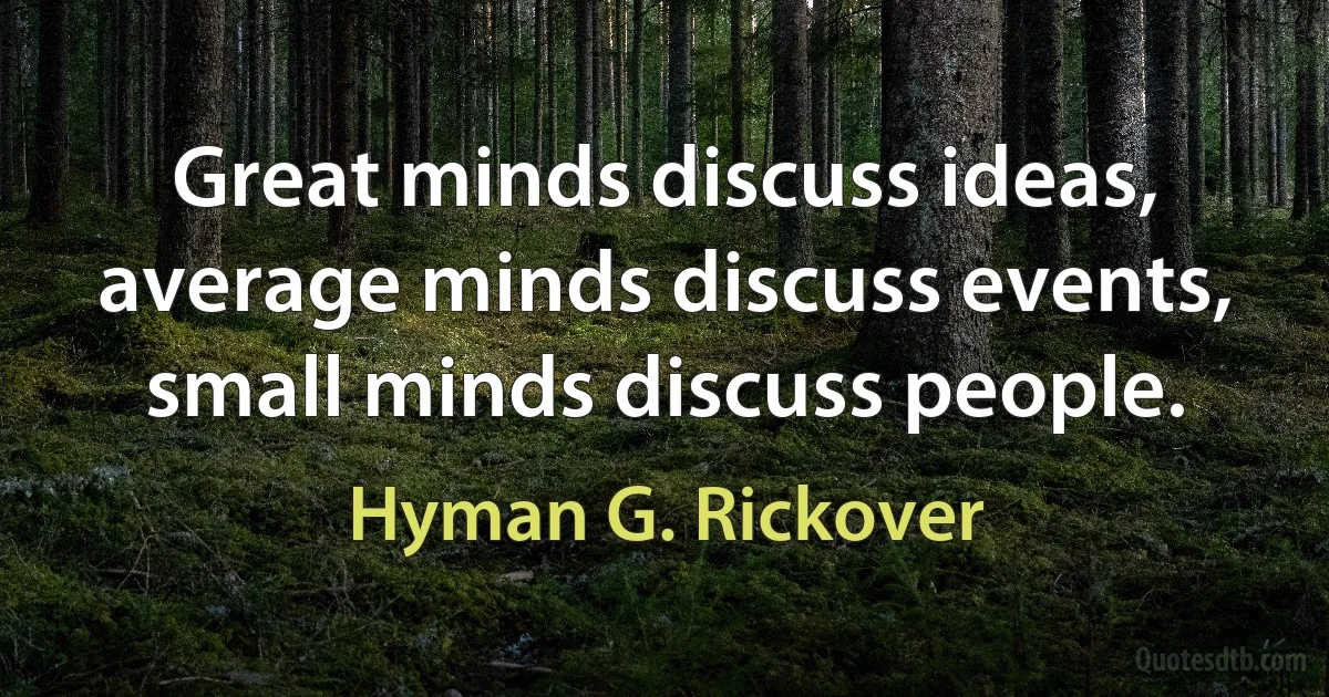 Great minds discuss ideas, average minds discuss events, small minds discuss people. (Hyman G. Rickover)