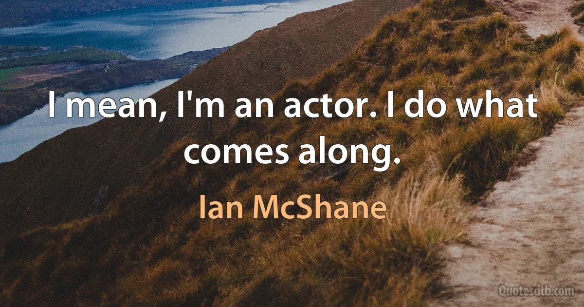 I mean, I'm an actor. I do what comes along. (Ian McShane)