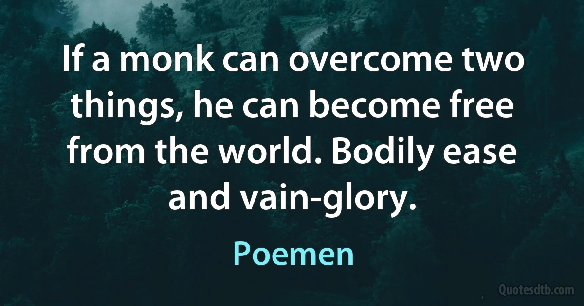If a monk can overcome two things, he can become free from the world. Bodily ease and vain-glory. (Poemen)