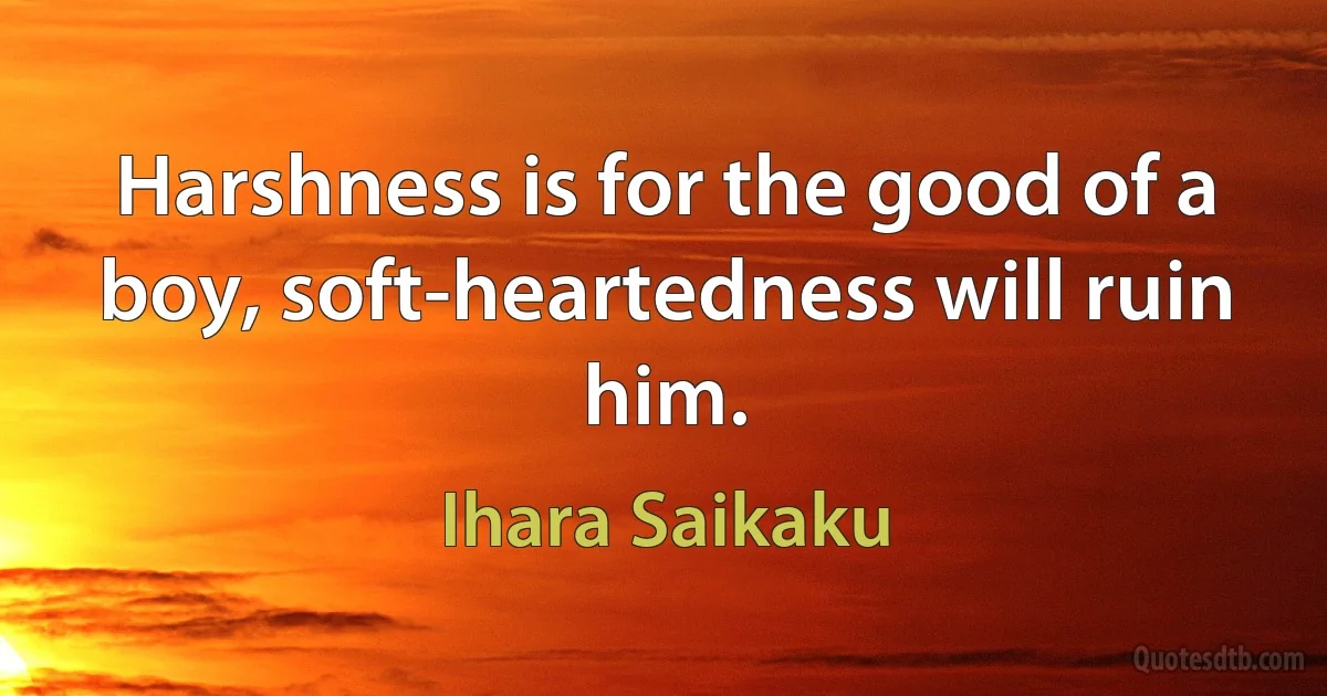 Harshness is for the good of a boy, soft-heartedness will ruin him. (Ihara Saikaku)