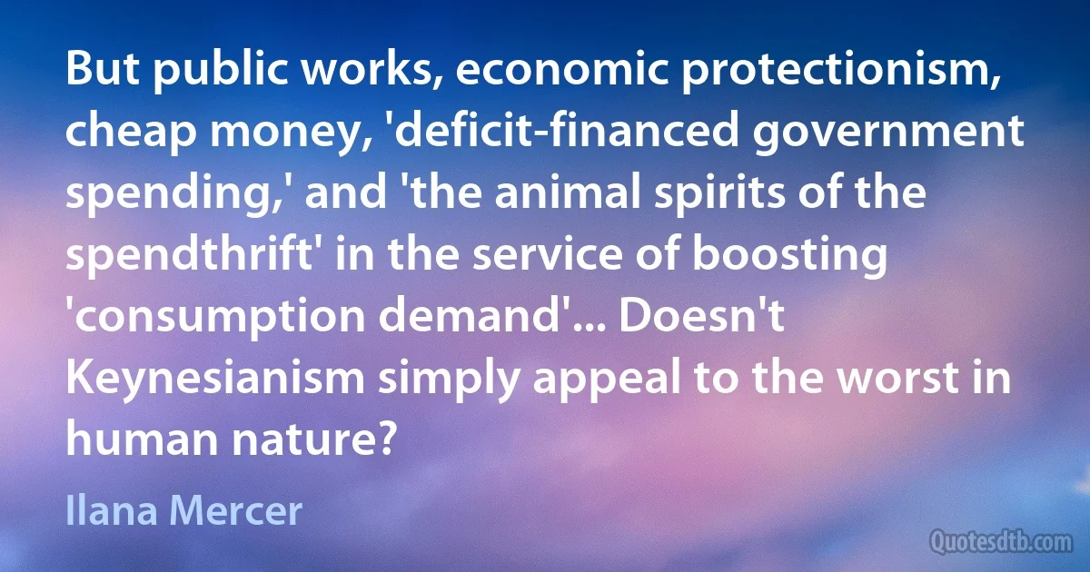 But public works, economic protectionism, cheap money, 'deficit-financed government spending,' and 'the animal spirits of the spendthrift' in the service of boosting 'consumption demand'... Doesn't Keynesianism simply appeal to the worst in human nature? (Ilana Mercer)