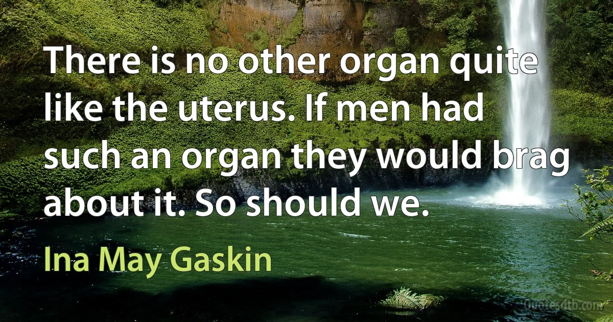 There is no other organ quite like the uterus. If men had such an organ they would brag about it. So should we. (Ina May Gaskin)