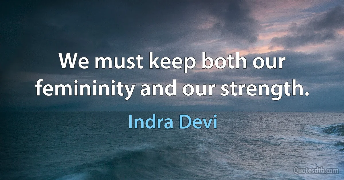 We must keep both our femininity and our strength. (Indra Devi)