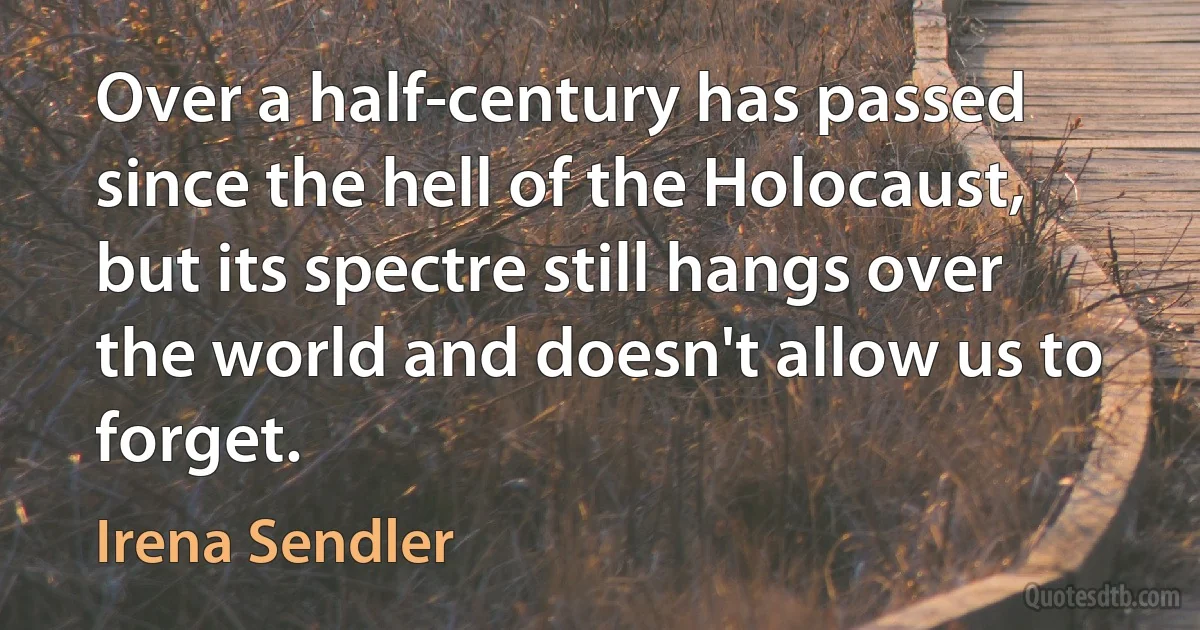 Over a half-century has passed since the hell of the Holocaust, but its spectre still hangs over the world and doesn't allow us to forget. (Irena Sendler)