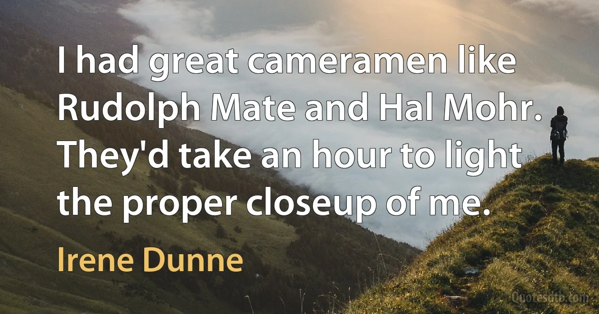 I had great cameramen like Rudolph Mate and Hal Mohr. They'd take an hour to light the proper closeup of me. (Irene Dunne)