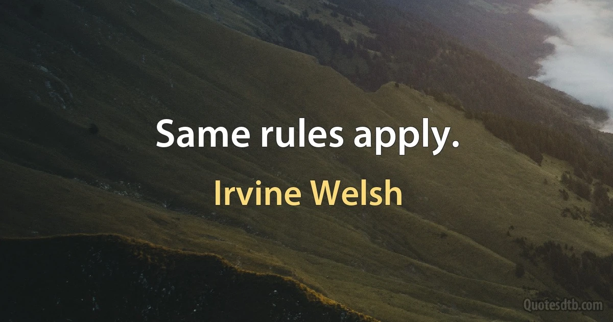 Same rules apply. (Irvine Welsh)