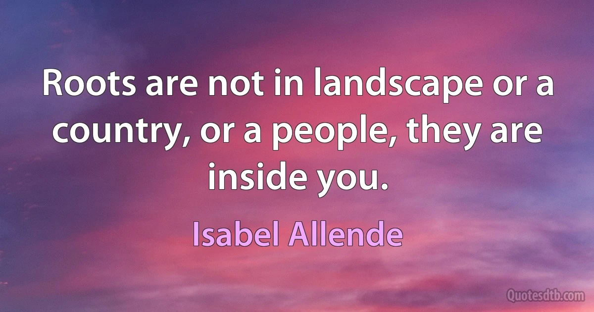 Roots are not in landscape or a country, or a people, they are inside you. (Isabel Allende)