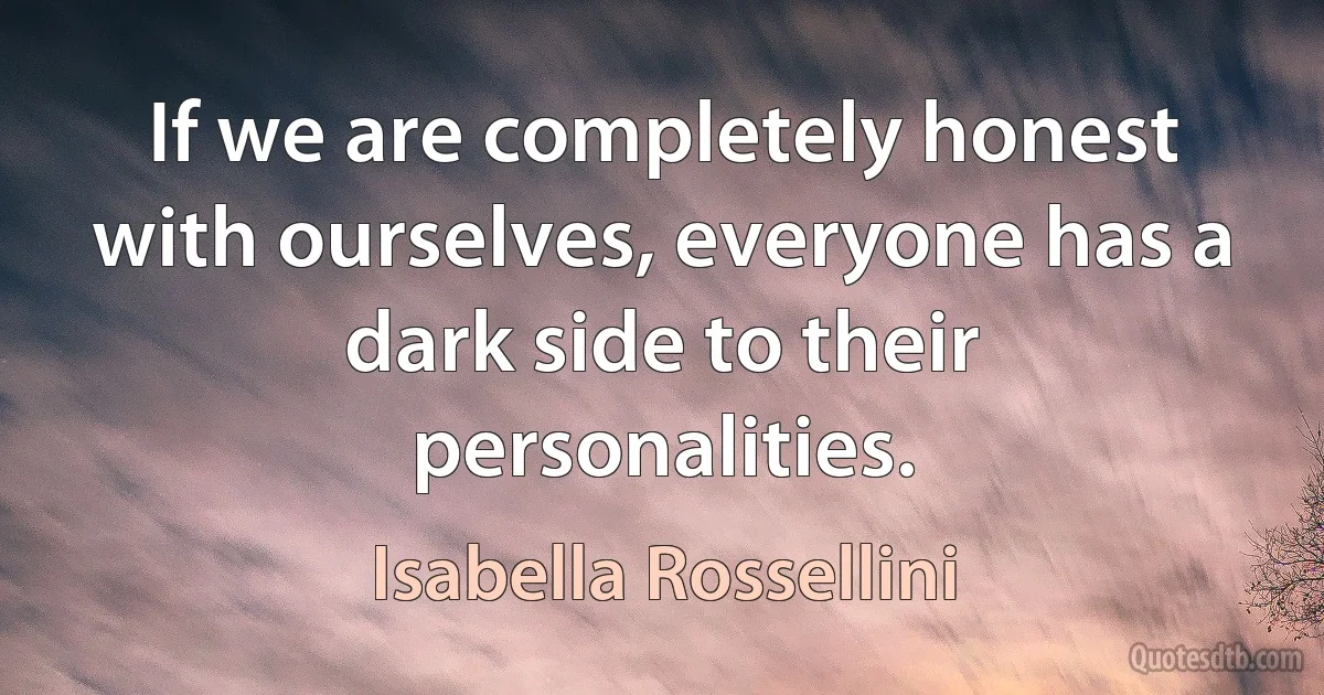 If we are completely honest with ourselves, everyone has a dark side to their personalities. (Isabella Rossellini)