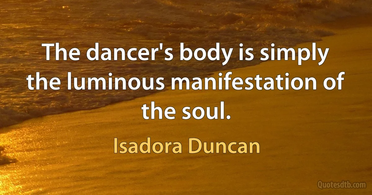 The dancer's body is simply the luminous manifestation of the soul. (Isadora Duncan)