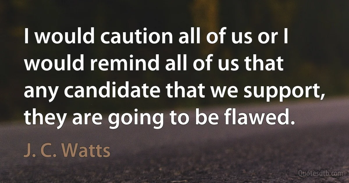 I would caution all of us or I would remind all of us that any candidate that we support, they are going to be flawed. (J. C. Watts)