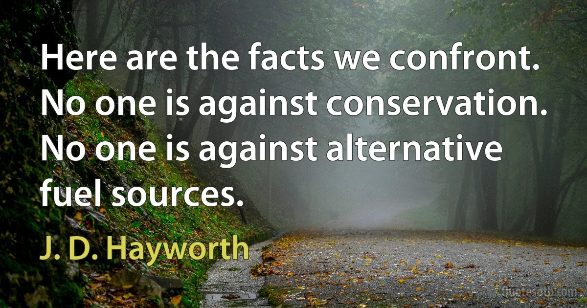 Here are the facts we confront. No one is against conservation. No one is against alternative fuel sources. (J. D. Hayworth)