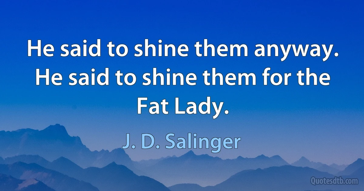 He said to shine them anyway. He said to shine them for the Fat Lady. (J. D. Salinger)