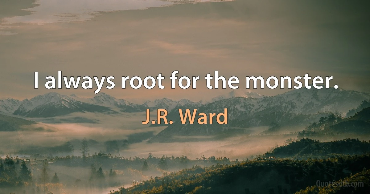 I always root for the monster. (J.R. Ward)