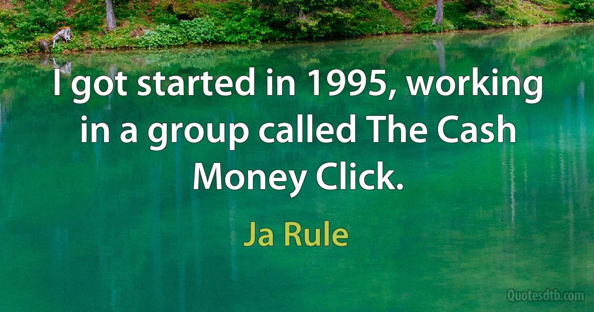 I got started in 1995, working in a group called The Cash Money Click. (Ja Rule)