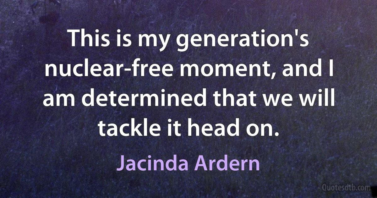 This is my generation's nuclear-free moment, and I am determined that we will tackle it head on. (Jacinda Ardern)