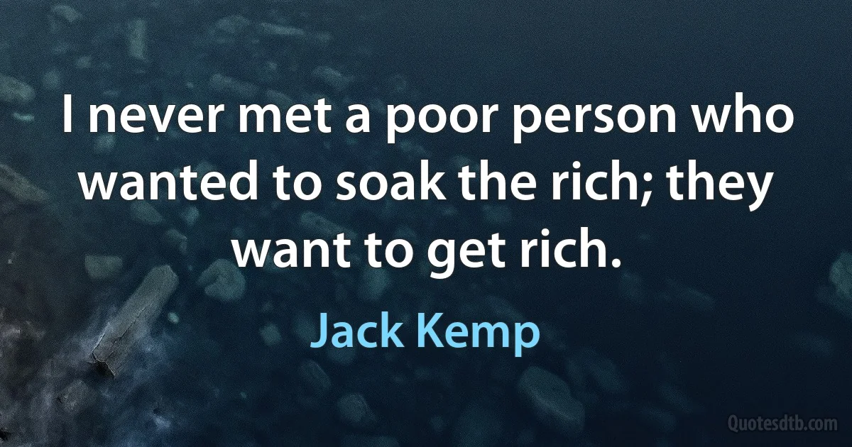 I never met a poor person who wanted to soak the rich; they want to get rich. (Jack Kemp)