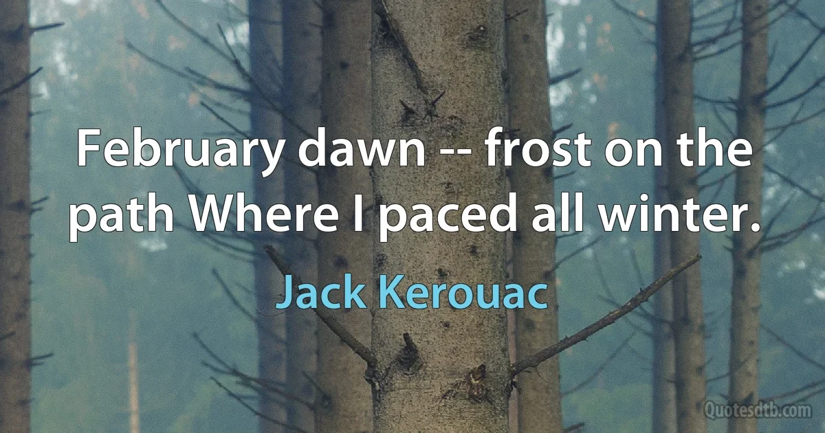 February dawn -- frost on the path Where I paced all winter. (Jack Kerouac)