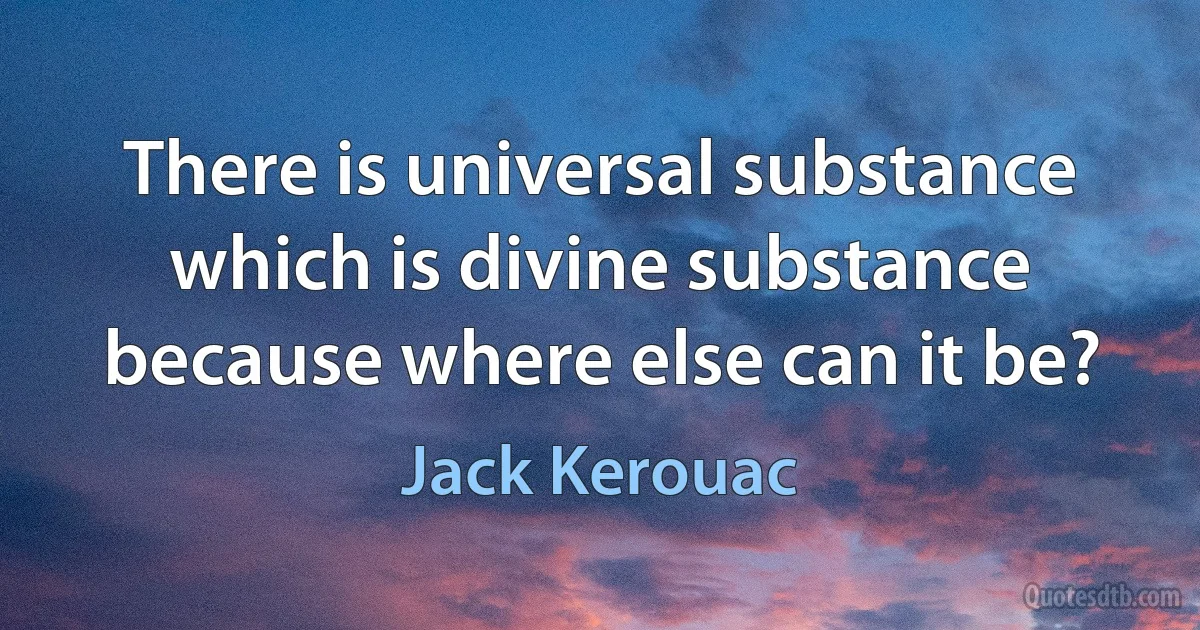 There is universal substance which is divine substance because where else can it be? (Jack Kerouac)