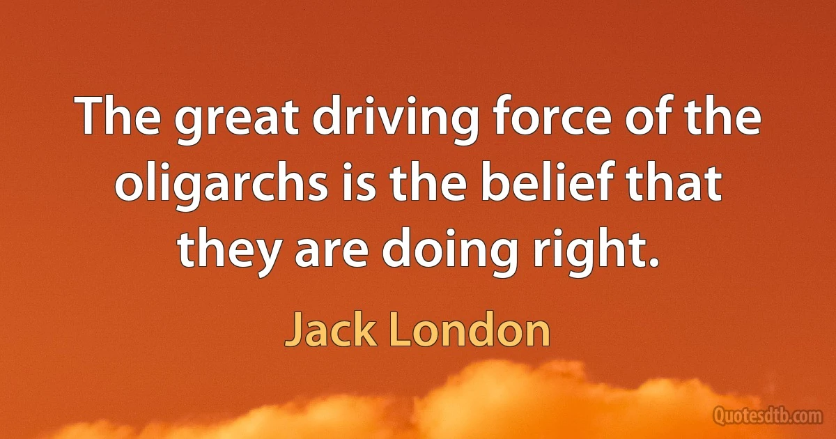 The great driving force of the oligarchs is the belief that they are doing right. (Jack London)