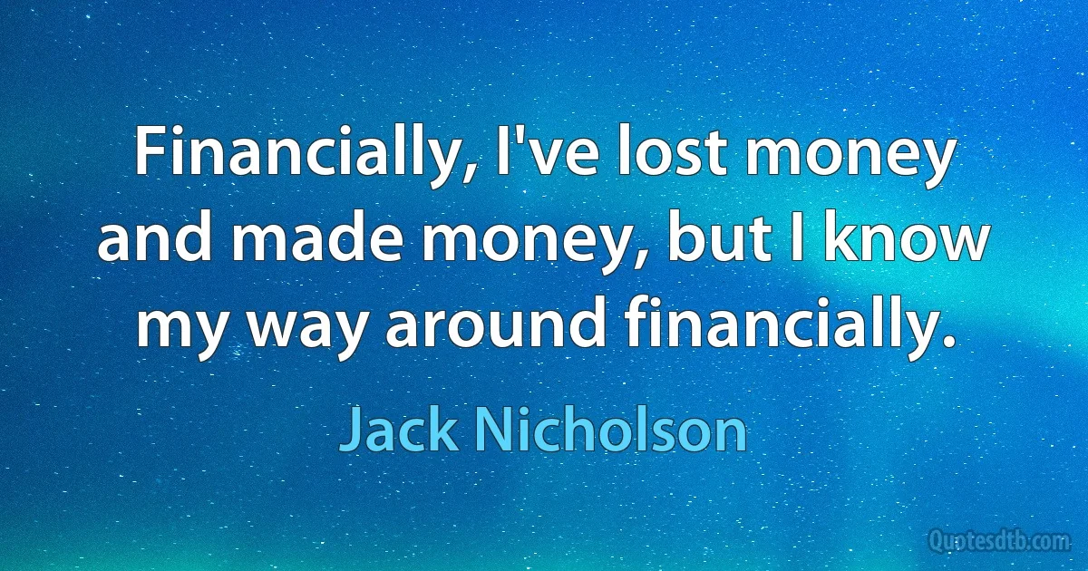 Financially, I've lost money and made money, but I know my way around financially. (Jack Nicholson)