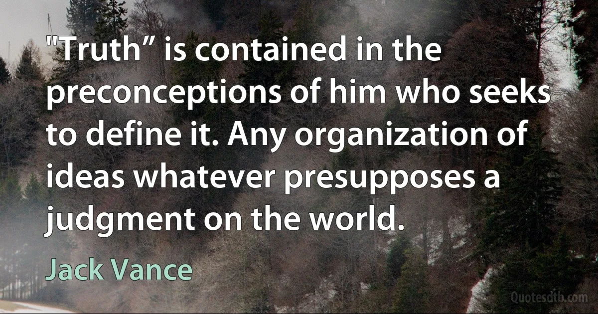 "Truth” is contained in the preconceptions of him who seeks to define it. Any organization of ideas whatever presupposes a judgment on the world. (Jack Vance)