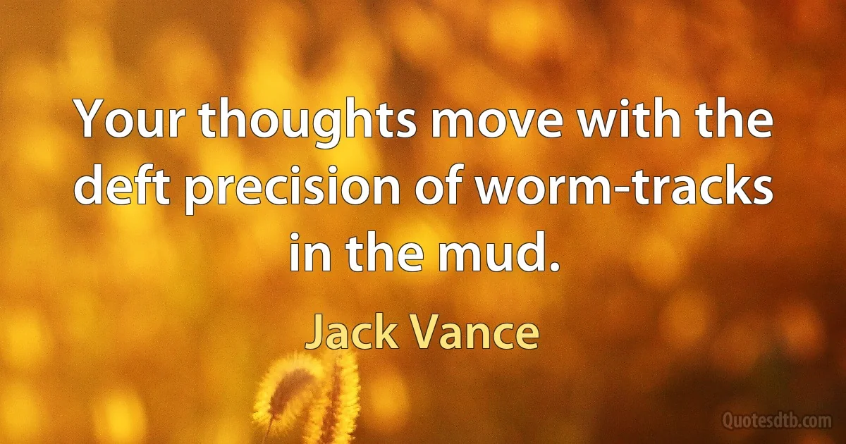 Your thoughts move with the deft precision of worm-tracks in the mud. (Jack Vance)