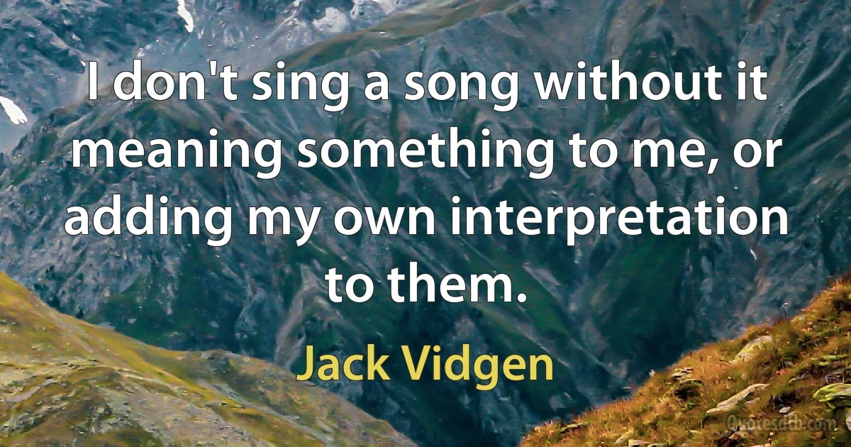 I don't sing a song without it meaning something to me, or adding my own interpretation to them. (Jack Vidgen)