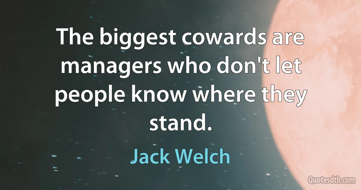 The biggest cowards are managers who don't let people know where they stand. (Jack Welch)