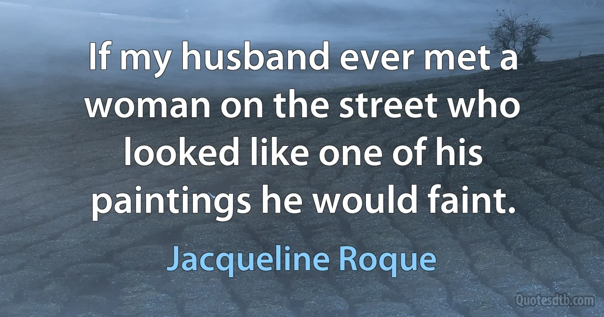 If my husband ever met a woman on the street who looked like one of his paintings he would faint. (Jacqueline Roque)