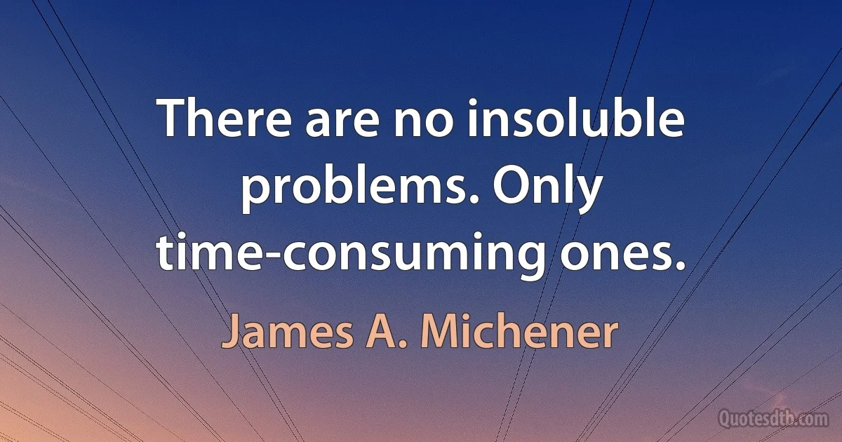 There are no insoluble problems. Only time-consuming ones. (James A. Michener)