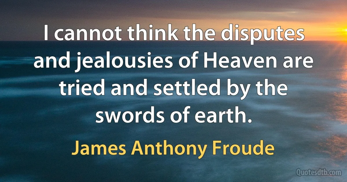 I cannot think the disputes and jealousies of Heaven are tried and settled by the swords of earth. (James Anthony Froude)