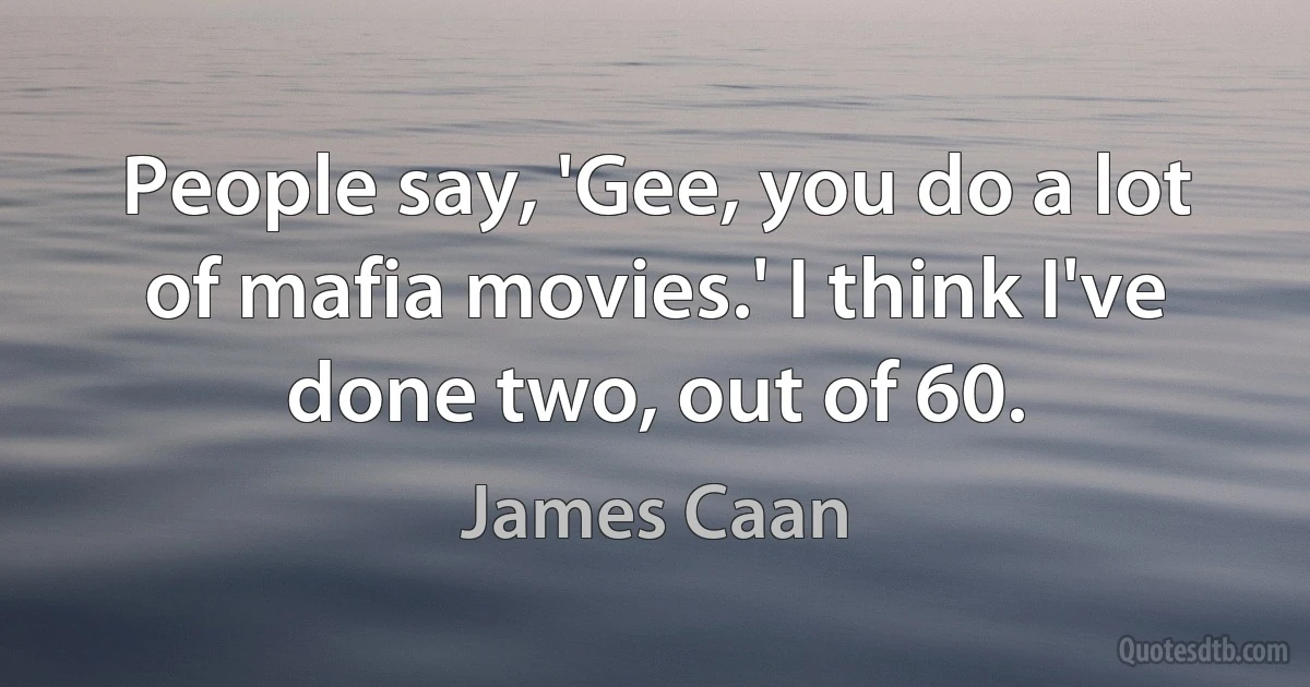 People say, 'Gee, you do a lot of mafia movies.' I think I've done two, out of 60. (James Caan)