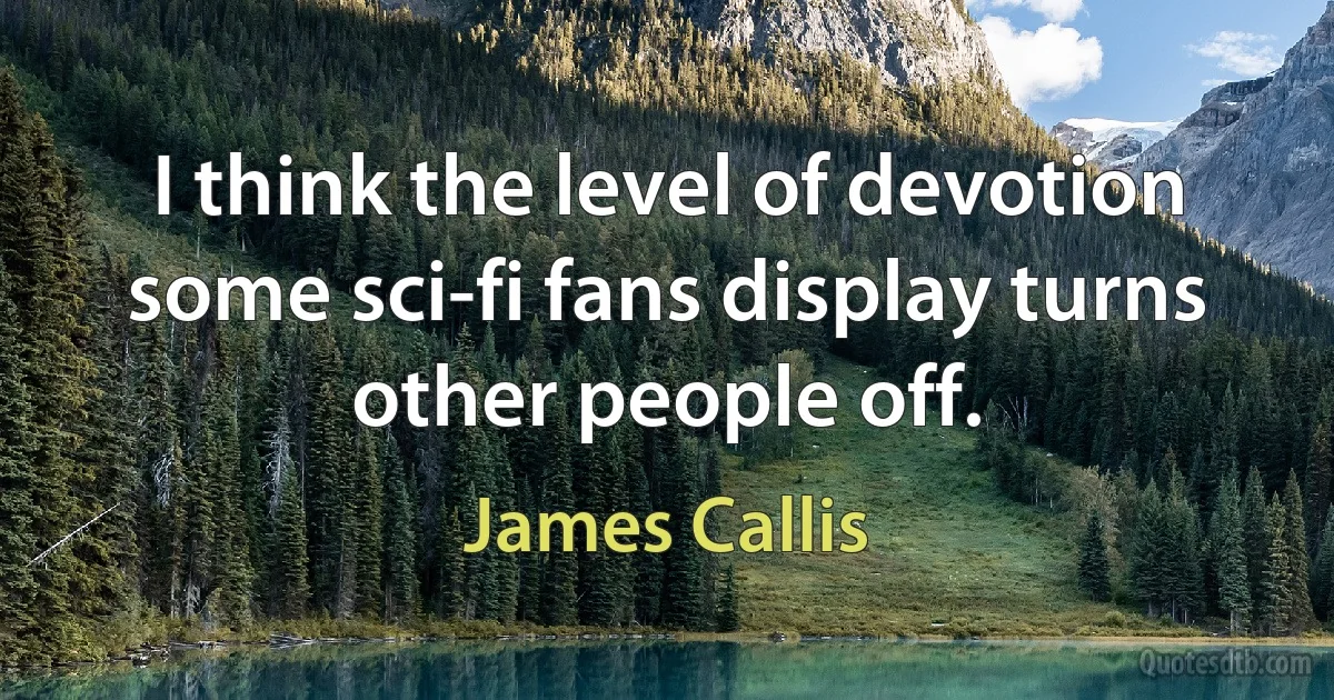 I think the level of devotion some sci-fi fans display turns other people off. (James Callis)