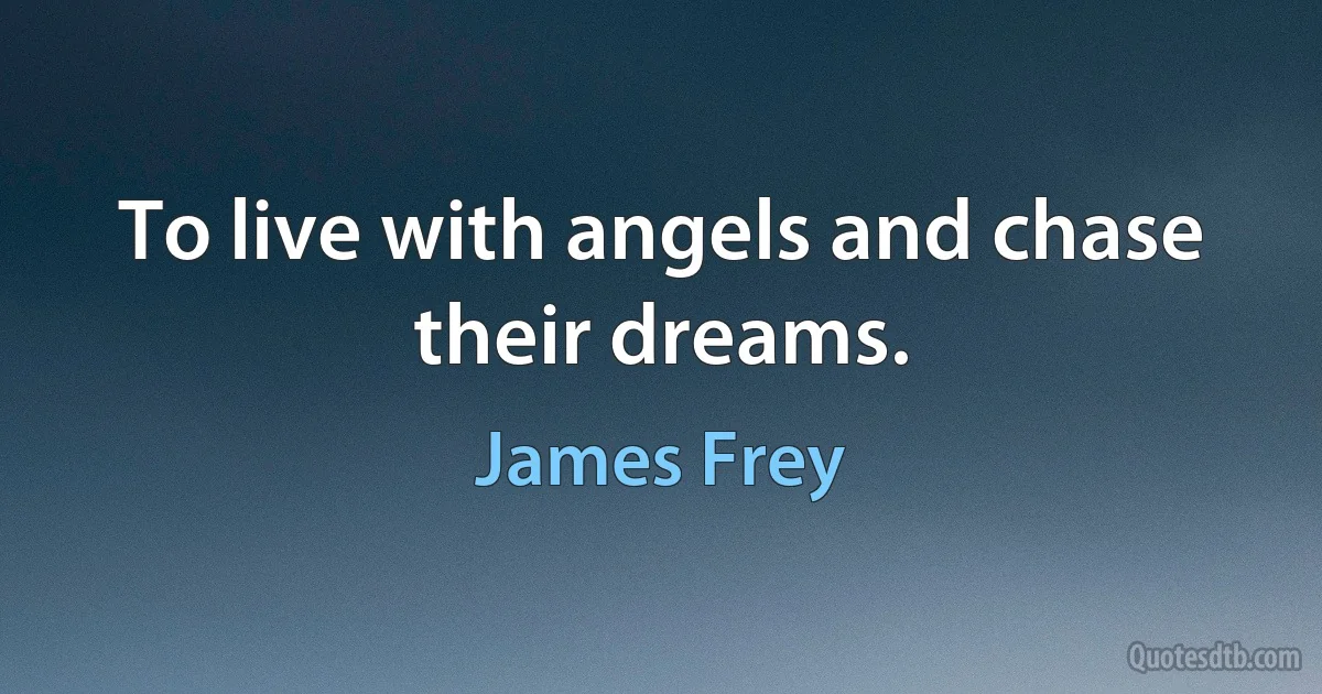 To live with angels and chase their dreams. (James Frey)