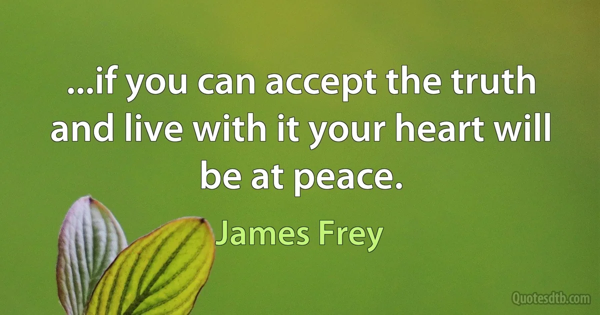 ...if you can accept the truth and live with it your heart will be at peace. (James Frey)