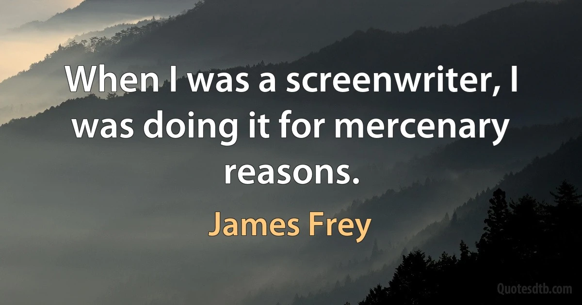 When I was a screenwriter, I was doing it for mercenary reasons. (James Frey)